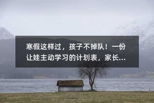 寒假這樣過,孩子不掉隊!一份讓娃主動學習的計劃表,家長必收