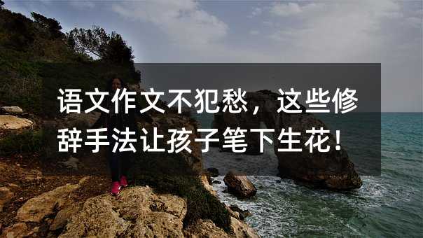 語文作文不犯愁,這些修辭手法讓孩子筆下生花!