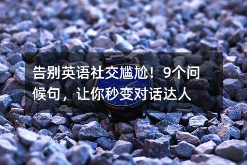 告別英語(yǔ)社交尷尬!9個(gè)問(wèn)候句,讓你秒變對(duì)話達(dá)人