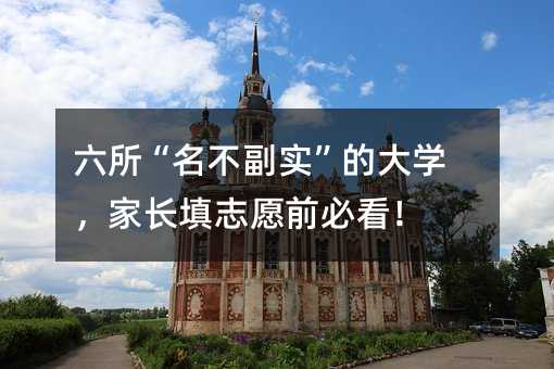 六所“名不副實”的大學,家長填志愿前必看!