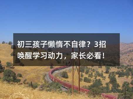 初三孩子懶惰不自律?3招喚醒學習動力,家長必看!