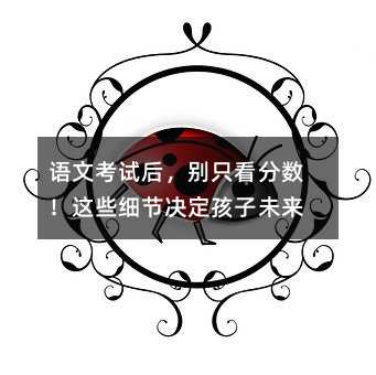 語文考試后,別只看分?jǐn)?shù)!這些細(xì)節(jié)決定孩子未來