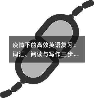 疫情下的高效英語復習:詞匯、閱讀與寫作三步實戰指南