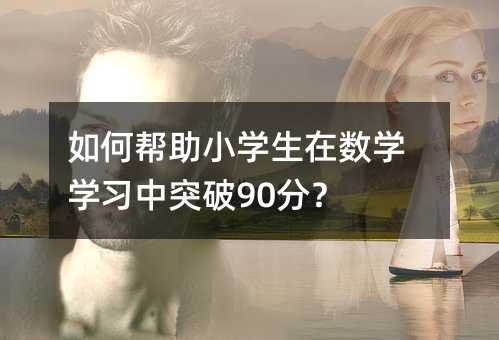如何幫助小學生在數學學習中突破90分?