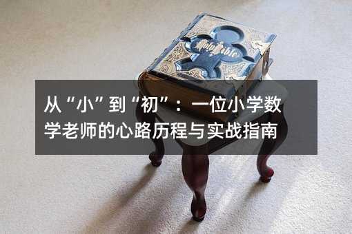 從“小”到“初”:一位小學數學老師的心路歷程與實戰指南