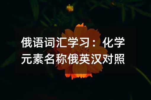 俄語詞匯學(xué)習(xí):化學(xué)元素名稱俄英漢對照