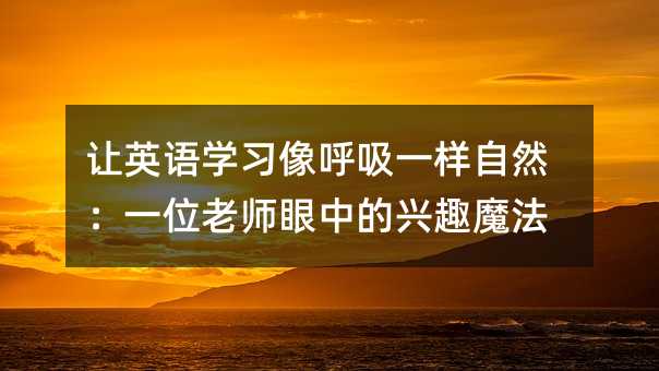 讓英語學習像呼吸一樣自然:一位老師眼中的興趣魔法