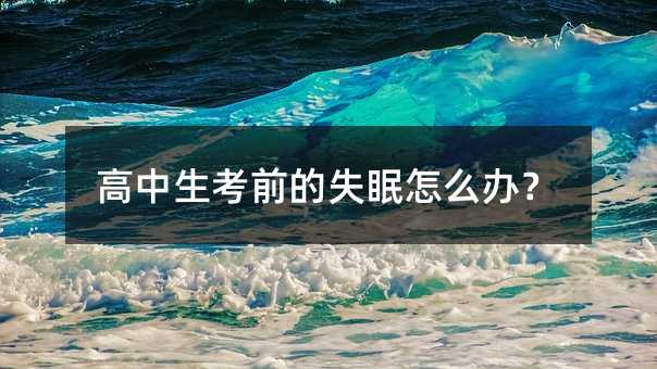 高中生考前的失眠怎么辦?
