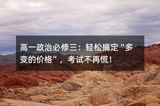 高一政治必修三:輕松搞定“多變的價格”,考試不再慌!