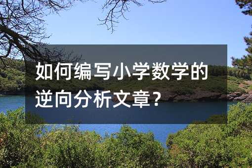 如何編寫小學數學的逆向分析文章?