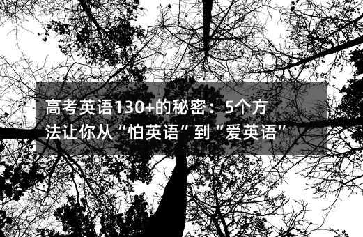 高考英語(yǔ)130+的秘密:5個(gè)方法讓你從“怕英語(yǔ)”到“愛(ài)英語(yǔ)”