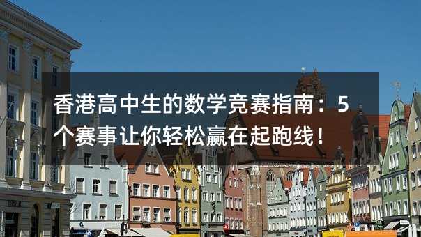 香港高中生的數學競賽指南:5個賽事讓你輕松贏在起跑線!