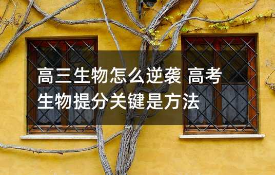 高三生物怎么逆襲 高考生物提分關鍵是方法