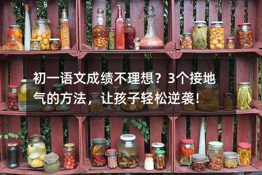 初一語(yǔ)文成績(jī)不理想?3個(gè)接地氣的方法,讓孩子輕松逆襲!