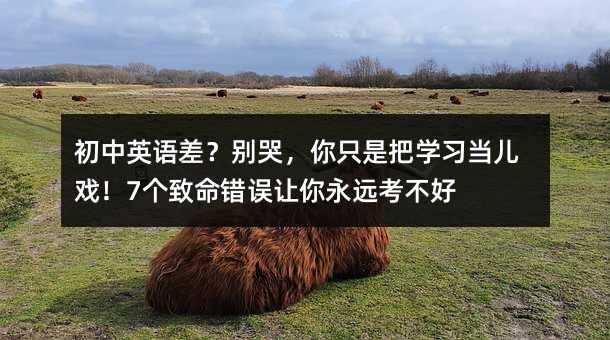 初中英語差?別哭,你只是把學習當兒戲!7個致命錯誤讓你永遠考不好