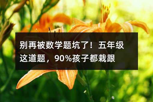 別再被數學題坑了!五年級這道題,90%孩子都栽跟頭