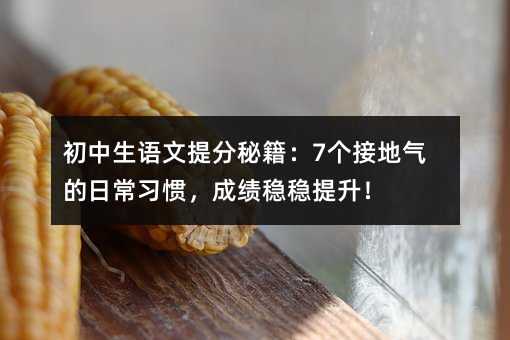 初中生語文提分秘籍:7個接地氣的日常習慣,成績穩穩提升!