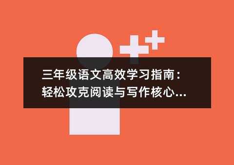 三年級語文高效學(xué)習(xí)指南:輕松攻克閱讀與寫作核心難點