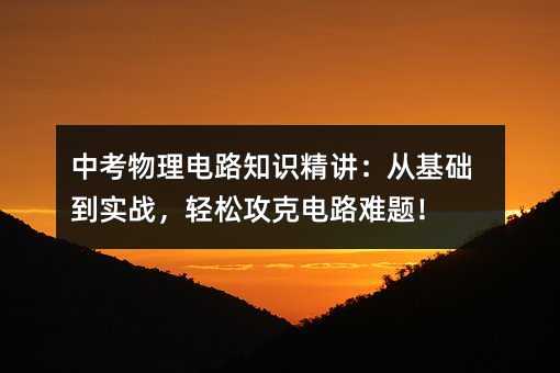 中考物理電路知識精講:從基礎到實戰,輕松攻克電路難題!