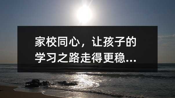 家校同心,讓孩子的學(xué)習(xí)之路走得更穩(wěn)更遠(yuǎn)