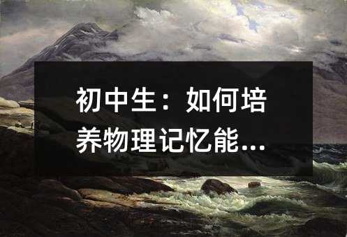 初中生:如何培養(yǎng)物理記憶能力?