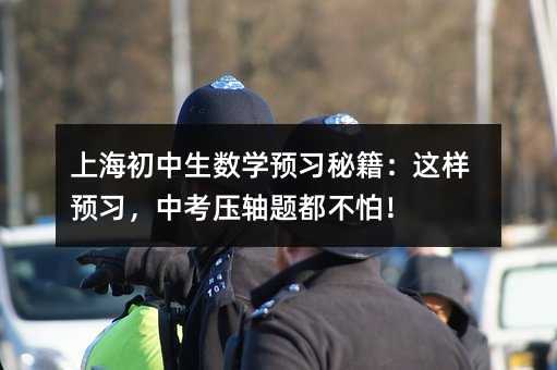 上海初中生數(shù)學預(yù)習秘籍:這樣預(yù)習,中考壓軸題都不怕!