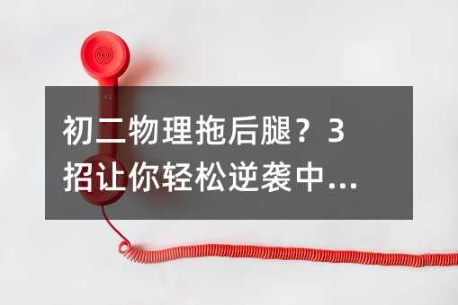 初二物理拖后腿?3招讓你輕松逆襲中考!