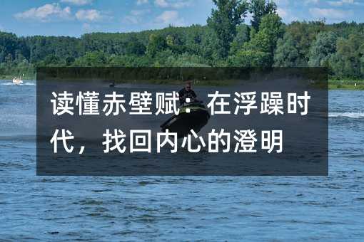 讀懂赤壁賦:在浮躁時代,找回內心的澄明