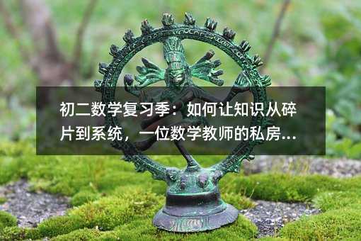 初二數學復習季:如何讓知識從碎片到系統,一位數學教師的私房筆記