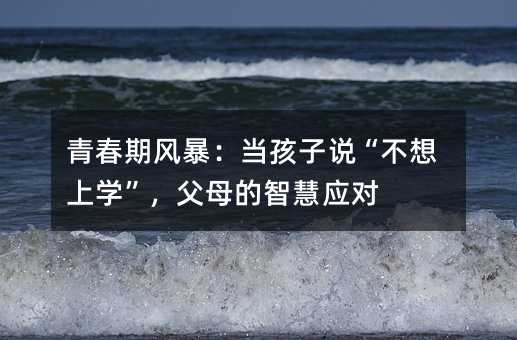 青春期風暴:當孩子說“不想上學”,父母的智慧應對