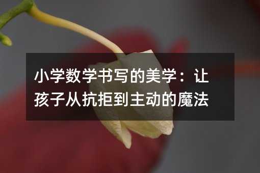 小學數學書寫的美學:讓孩子從抗拒到主動的魔法