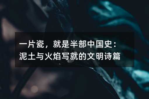 一片瓷,就是半部中國(guó)史:泥土與火焰寫就的文明詩(shī)篇