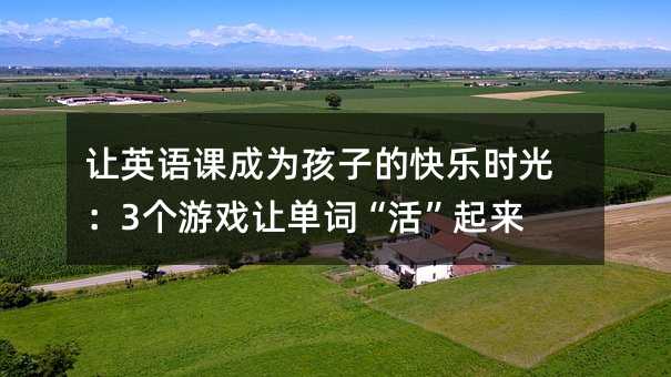 讓英語課成為孩子的快樂時光:3個游戲讓單詞“活”起來