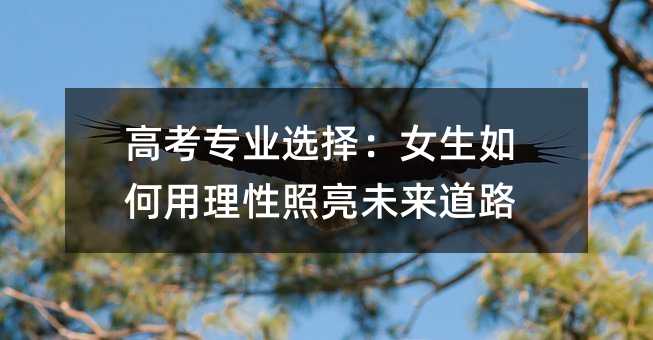 高考專業選擇:女生如何用理性照亮未來道路