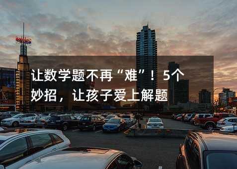 讓數學題不再“難”!5個妙招,讓孩子愛上解題