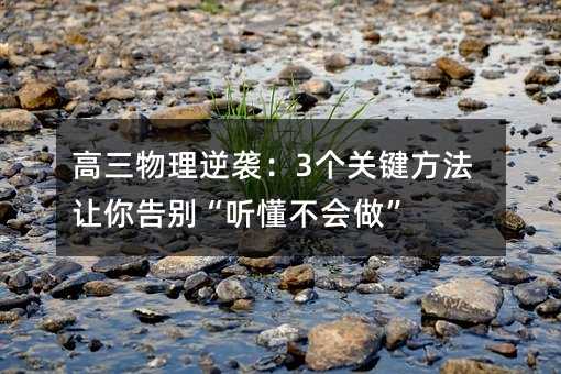 高三物理逆襲:3個關鍵方法讓你告別“聽懂不會做”