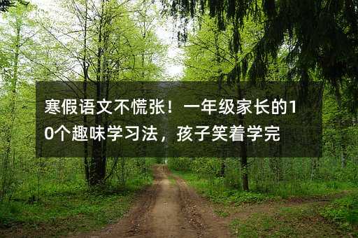 寒假語文不慌張!一年級家長的10個趣味學習法,孩子笑著學完