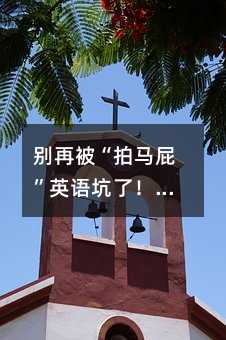 別再被“拍馬屁”英語坑了!10個超地道表達,讓你秒變英語達人