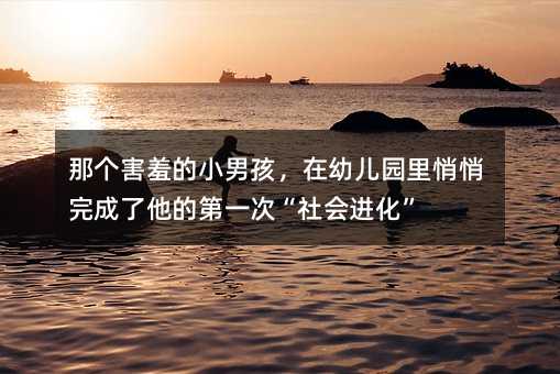 那個害羞的小男孩,在幼兒園里悄悄完成了他的第一次“社會進化”