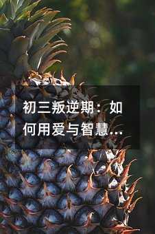 初三叛逆期:如何用愛與智慧引導孩子前行