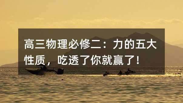 高三物理必修二:力的五大性質,吃透了你就贏了!