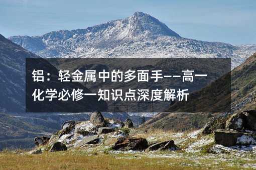 鋁:輕金屬中的多面手——高一化學必修一知識點深度解析