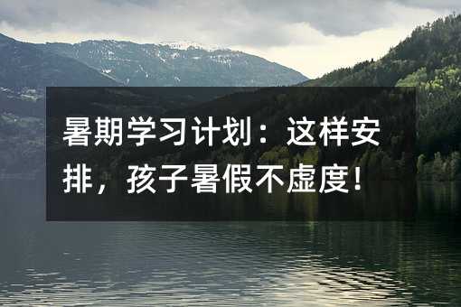 暑期學習計劃:這樣安排,孩子暑假不虛度!