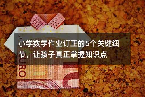 小學數學作業訂正的5個關鍵細節,讓孩子真正掌握知識點