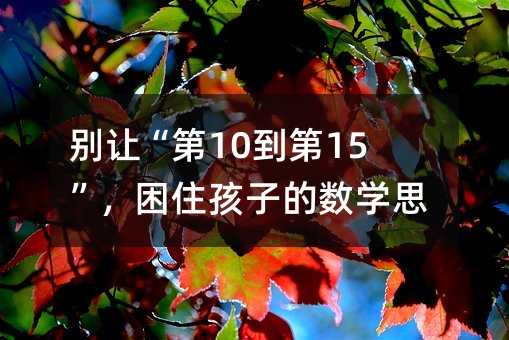 別讓“第10到第15”,困住孩子的數(shù)學(xué)思維