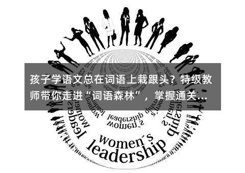 孩子學語文總在詞語上栽跟頭?特級教師帶你走進“詞語森林”,掌握通關秘籍