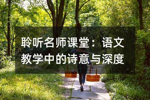 聆聽名師課堂:語文教學中的詩意與深度
