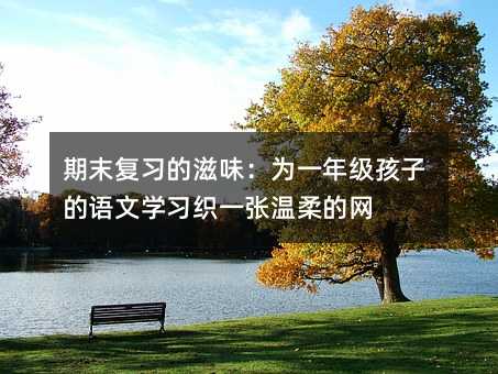 期末復習的滋味:為一年級孩子的語文學習織一張溫柔的網