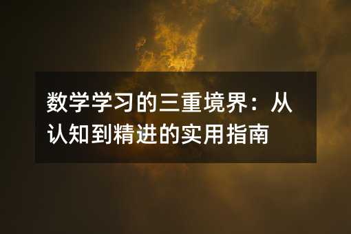 數(shù)學(xué)學(xué)習(xí)的三重境界:從認(rèn)知到精進(jìn)的實(shí)用指南