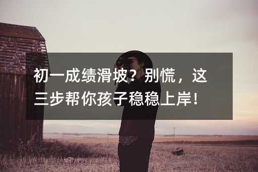 初一成績(jī)滑坡?別慌,這三步幫你孩子穩(wěn)穩(wěn)上岸!